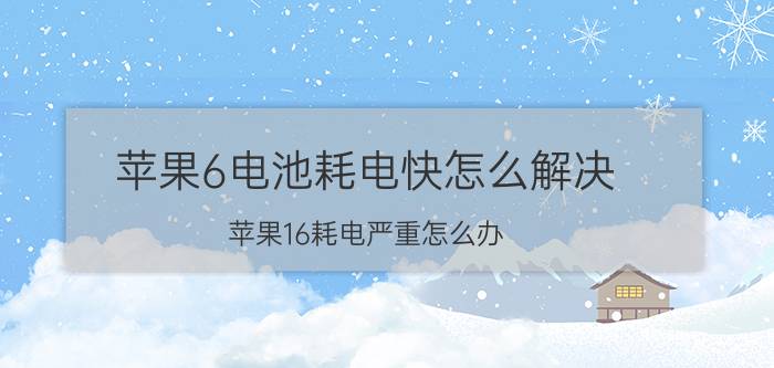 苹果6电池耗电快怎么解决 苹果16耗电严重怎么办？